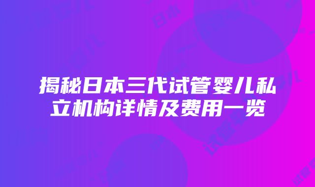 揭秘日本三代试管婴儿私立机构详情及费用一览