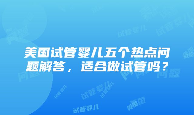 美国试管婴儿五个热点问题解答，适合做试管吗？