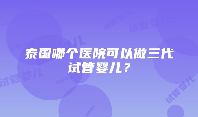 泰国哪个医院可以做三代试管婴儿？