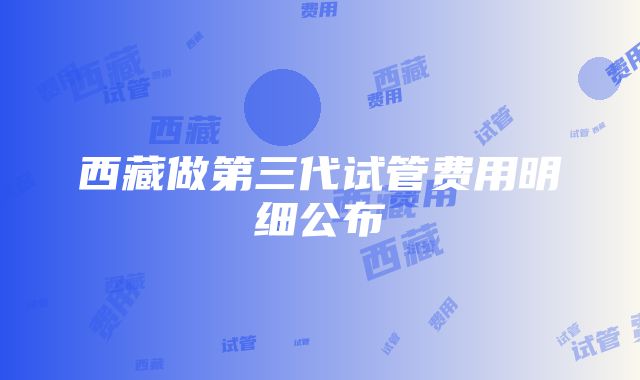 西藏做第三代试管费用明细公布