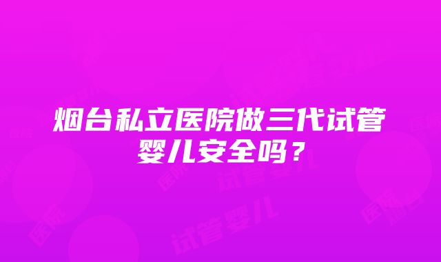 烟台私立医院做三代试管婴儿安全吗？