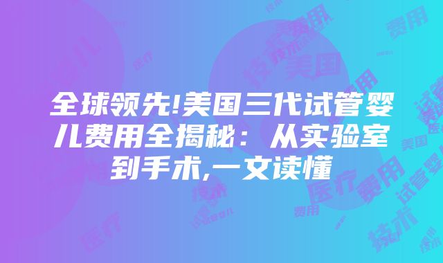 全球领先!美国三代试管婴儿费用全揭秘：从实验室到手术,一文读懂