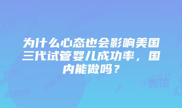 为什么心态也会影响美国三代试管婴儿成功率，国内能做吗？