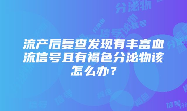 流产后复查发现有丰富血流信号且有褐色分泌物该怎么办？