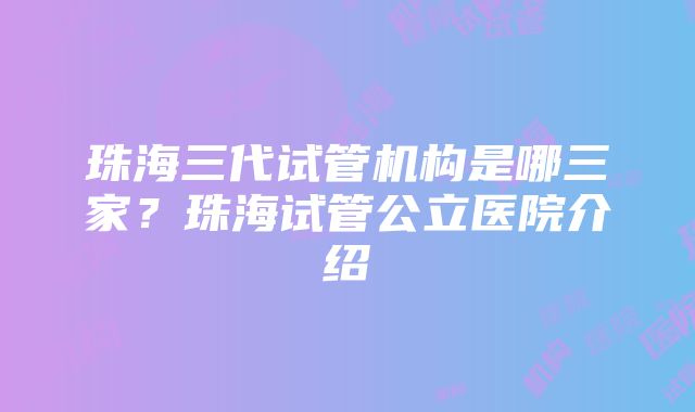 珠海三代试管机构是哪三家？珠海试管公立医院介绍