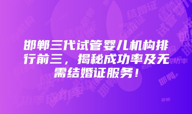 邯郸三代试管婴儿机构排行前三，揭秘成功率及无需结婚证服务！