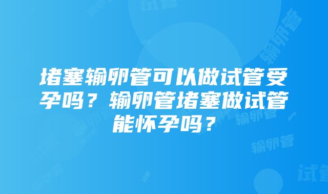 堵塞输卵管可以做试管受孕吗？输卵管堵塞做试管能怀孕吗？