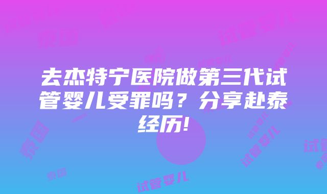 去杰特宁医院做第三代试管婴儿受罪吗？分享赴泰经历!