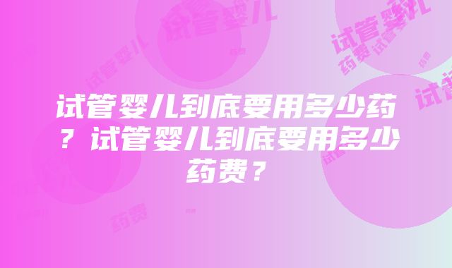 试管婴儿到底要用多少药？试管婴儿到底要用多少药费？