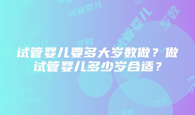 试管婴儿要多大岁数做？做试管婴儿多少岁合适？