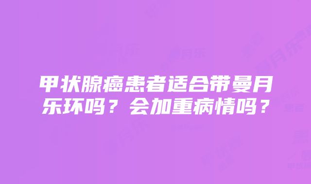 甲状腺癌患者适合带曼月乐环吗？会加重病情吗？