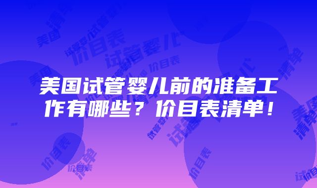 美国试管婴儿前的准备工作有哪些？价目表清单！