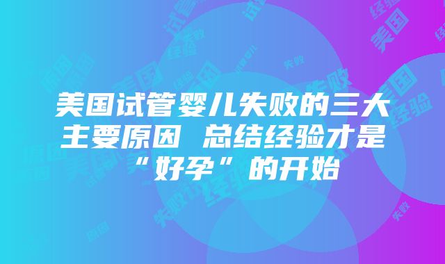 美国试管婴儿失败的三大主要原因 总结经验才是“好孕”的开始