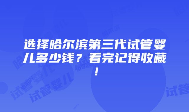 选择哈尔滨第三代试管婴儿多少钱？看完记得收藏！