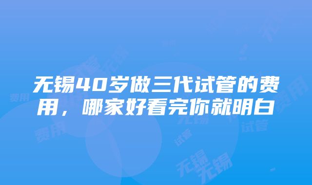 无锡40岁做三代试管的费用，哪家好看完你就明白