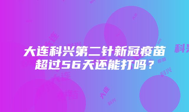 大连科兴第二针新冠疫苗超过56天还能打吗？