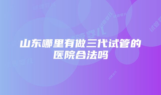 山东哪里有做三代试管的医院合法吗