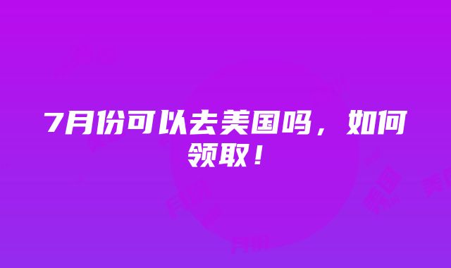 7月份可以去美国吗，如何领取！