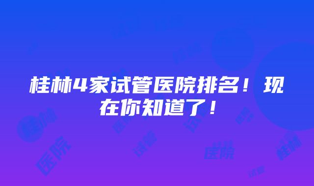 桂林4家试管医院排名！现在你知道了！