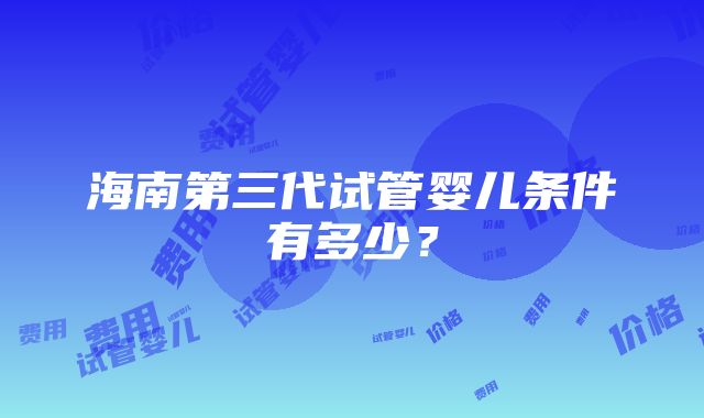 海南第三代试管婴儿条件有多少？