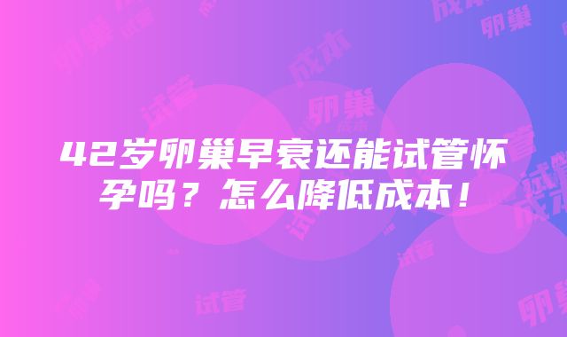 42岁卵巢早衰还能试管怀孕吗？怎么降低成本！