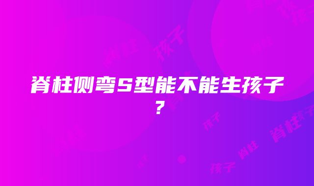 脊柱侧弯S型能不能生孩子？