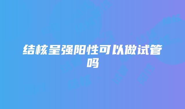 结核呈强阳性可以做试管吗