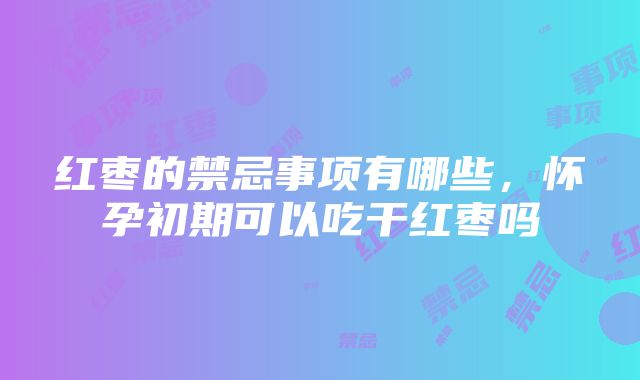 红枣的禁忌事项有哪些，怀孕初期可以吃干红枣吗