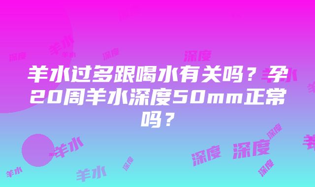 羊水过多跟喝水有关吗？孕20周羊水深度50mm正常吗？