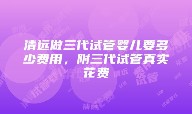 清远做三代试管婴儿要多少费用，附三代试管真实花费