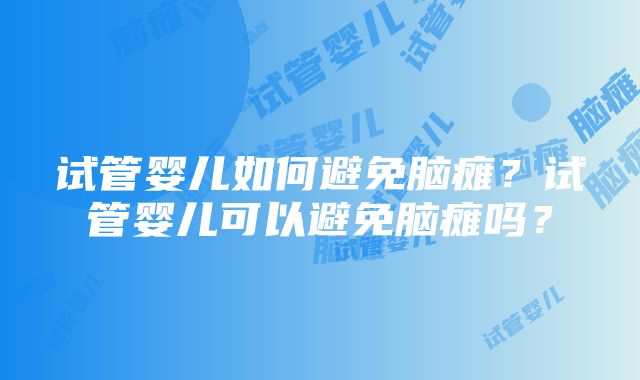 试管婴儿如何避免脑瘫？试管婴儿可以避免脑瘫吗？