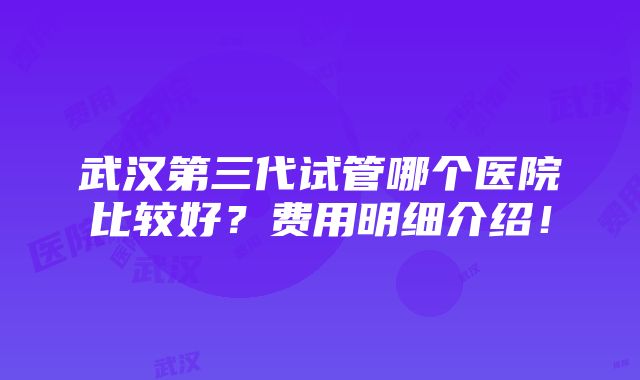 武汉第三代试管哪个医院比较好？费用明细介绍！