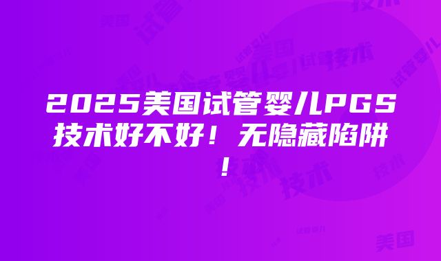 2025美国试管婴儿PGS技术好不好！无隐藏陷阱！