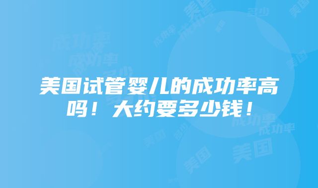 美国试管婴儿的成功率高吗！大约要多少钱！