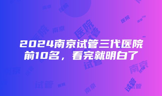 2024南京试管三代医院前10名，看完就明白了