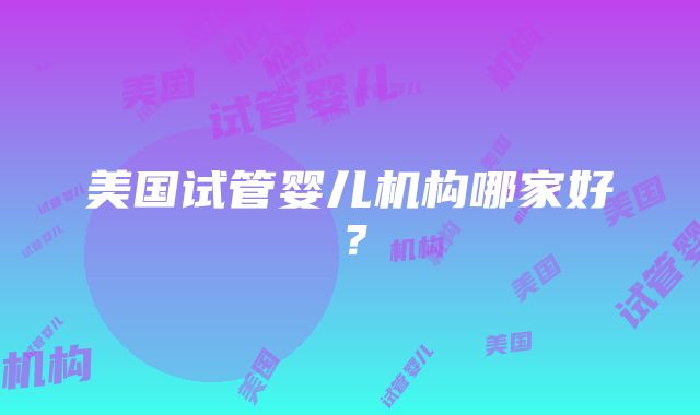 美国试管婴儿机构哪家好？