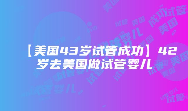 【美国43岁试管成功】42岁去美国做试管婴儿