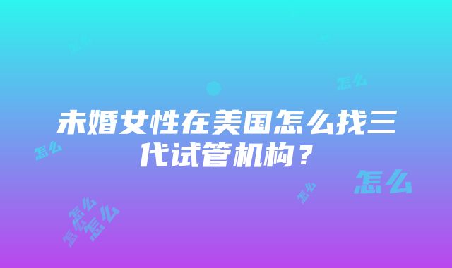 未婚女性在美国怎么找三代试管机构？