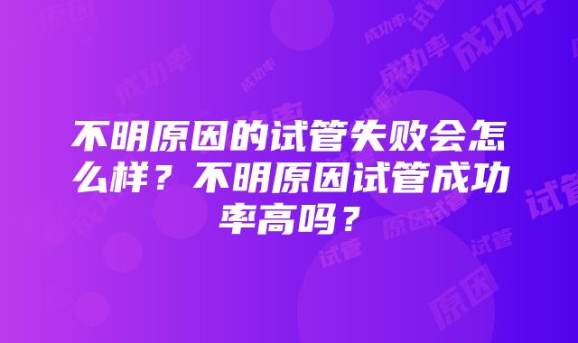 不明原因的试管失败会怎么样？不明原因试管成功率高吗？