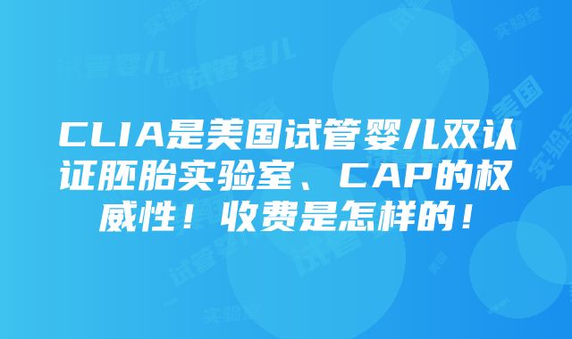 CLIA是美国试管婴儿双认证胚胎实验室、CAP的权威性！收费是怎样的！