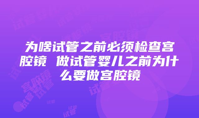 为啥试管之前必须检查宫腔镜 做试管婴儿之前为什么要做宫腔镜