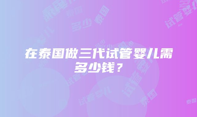 在泰国做三代试管婴儿需多少钱？