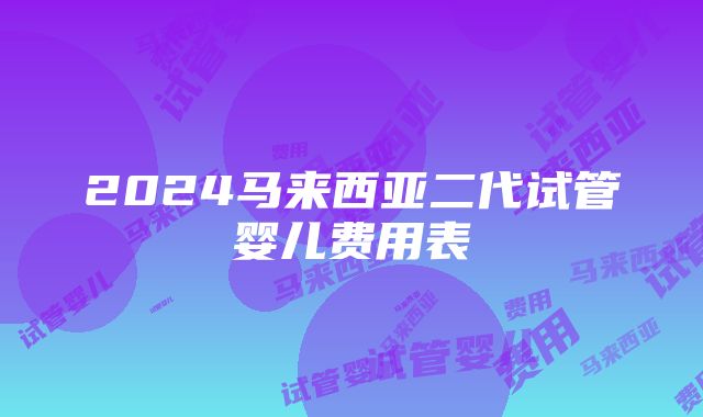 2024马来西亚二代试管婴儿费用表