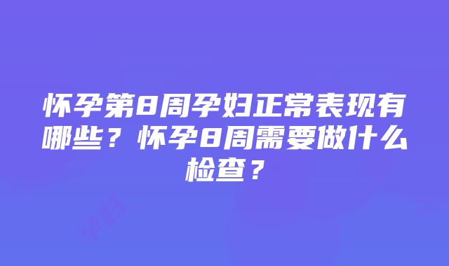 怀孕第8周孕妇正常表现有哪些？怀孕8周需要做什么检查？