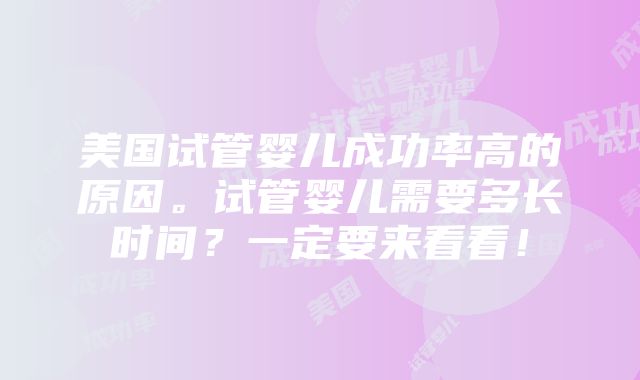 美国试管婴儿成功率高的原因。试管婴儿需要多长时间？一定要来看看！