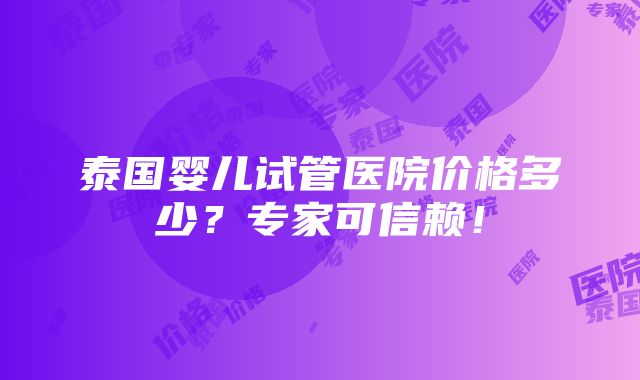 泰国婴儿试管医院价格多少？专家可信赖！