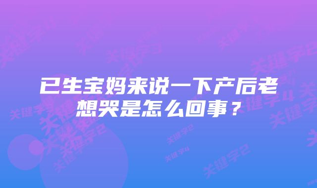 已生宝妈来说一下产后老想哭是怎么回事？