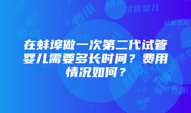 在蚌埠做一次第二代试管婴儿需要多长时间？费用情况如何？