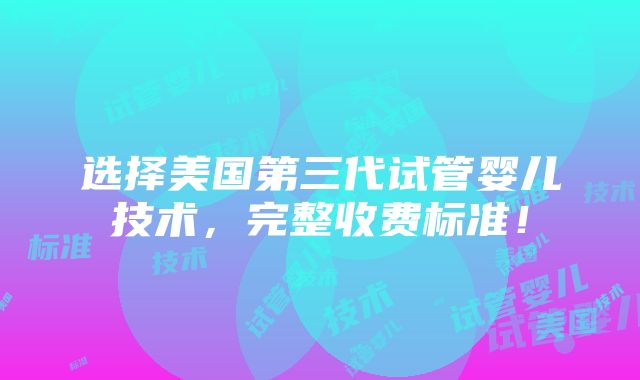 选择美国第三代试管婴儿技术，完整收费标准！