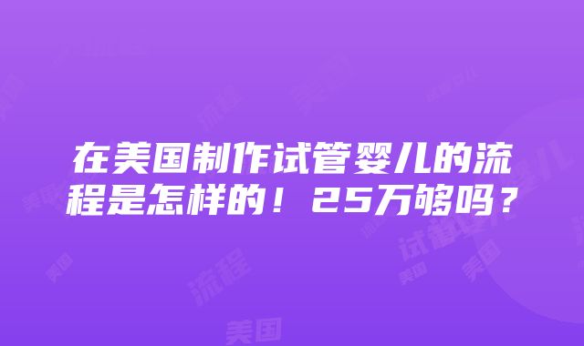 在美国制作试管婴儿的流程是怎样的！25万够吗？